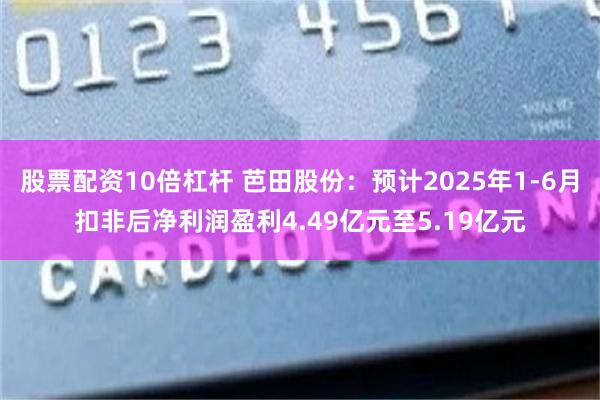 股票配资10倍杠杆 芭田股份：预计2025年1-6月扣非后净利润盈利4.49亿元至5.19亿元