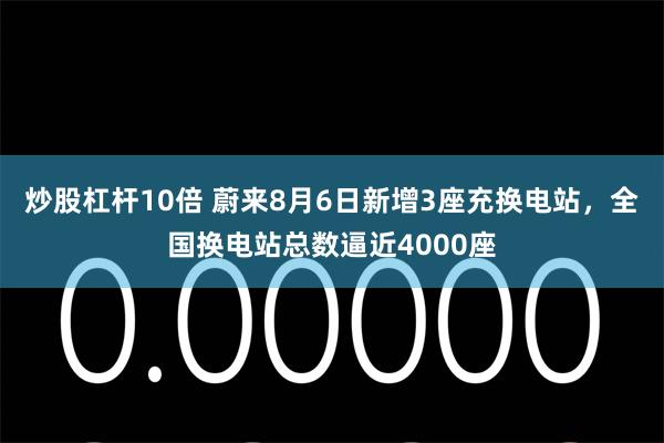 炒股杠杆10倍 蔚来8月6日新增3座充换电站，全国换电站总数逼近4000座