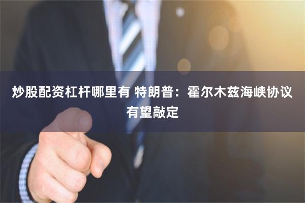 炒股配资杠杆哪里有 特朗普：霍尔木兹海峡协议有望敲定