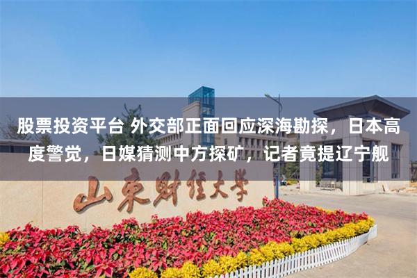 股票投资平台 外交部正面回应深海勘探，日本高度警觉，日媒猜测中方探矿，记者竟提辽宁舰
