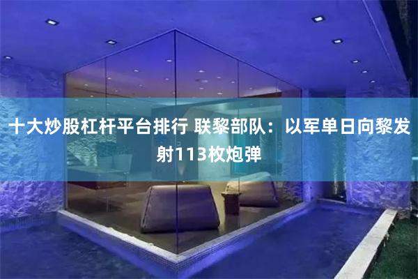 十大炒股杠杆平台排行 联黎部队：以军单日向黎发射113枚炮弹