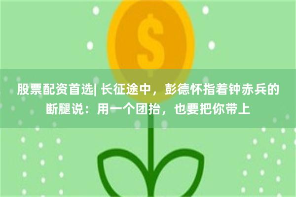 股票配资首选| 长征途中，彭德怀指着钟赤兵的断腿说：用一个团抬，也要把你带上