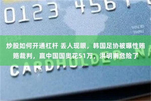 炒股如何开通杠杆 丢人现眼，韩国足协被曝性贿赂裁判，赢中国国奥花51万，洪明甫危险了