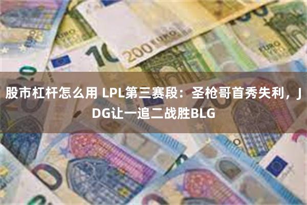 股市杠杆怎么用 LPL第三赛段：圣枪哥首秀失利，JDG让一追二战胜BLG