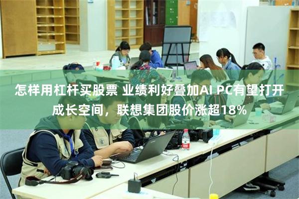 怎样用杠杆买股票 业绩利好叠加AI PC有望打开成长空间，联想集团股价涨超18%