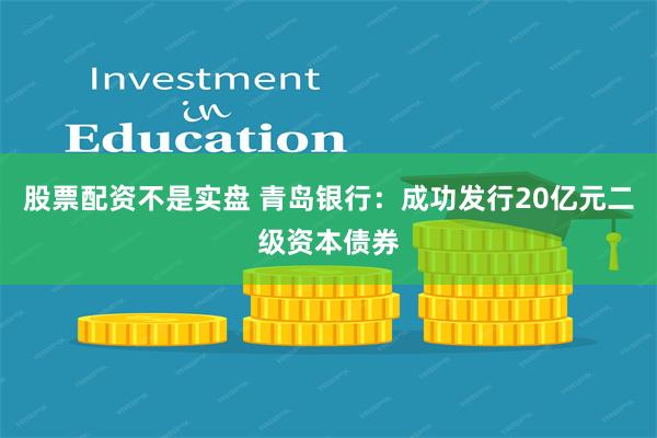 股票配资不是实盘 青岛银行：成功发行20亿元二级资本债券