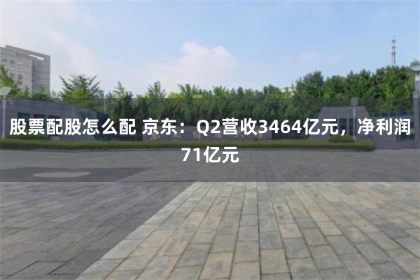 股票配股怎么配 京东：Q2营收3464亿元，净利润71亿元