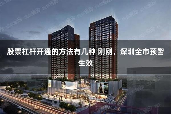 股票杠杆开通的方法有几种 刚刚，深圳全市预警生效