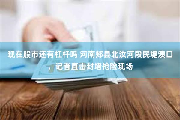 现在股市还有杠杆吗 河南郏县北汝河段民堤溃口，记者直击封堵抢险现场